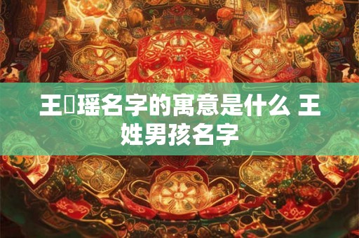 王珺瑶名字的寓意是什么 王姓男孩名字 王珺瑶名字的寓意是什么 王姓男孩名字