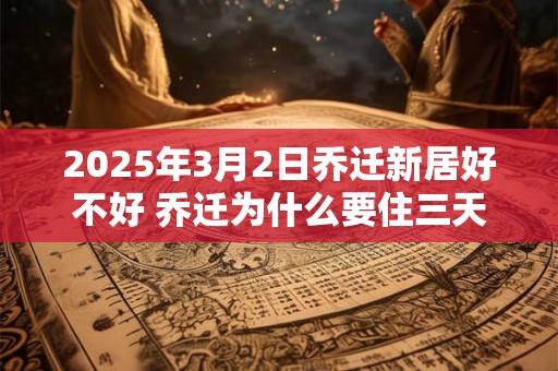 2025年3月2日乔迁新居好不好 乔迁为什么要住三天 2025年3月2日乔迁新居好不好 乔迁为什么要住三天