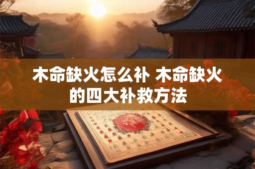 木命缺火怎么补 木命缺火的四大补救方法