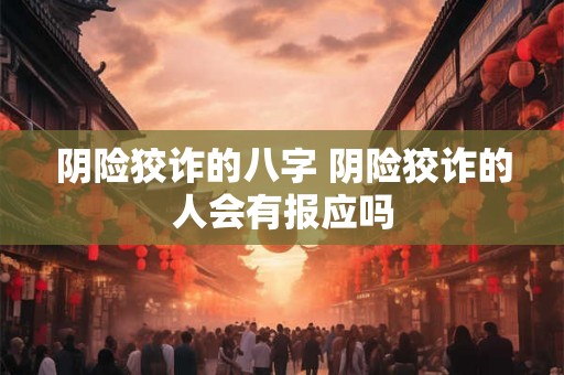 阴险狡诈的八字 阴险狡诈的人会有报应吗 阴险狡诈的八字 阴险狡诈的人会有报应吗