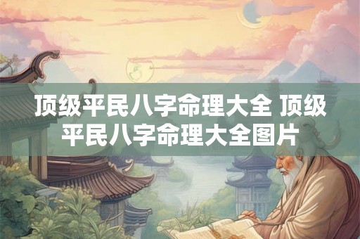 顶级平民八字命理大全 顶级平民八字命理大全图片 顶级平民八字命理大全 顶级平民八字命理大全图片