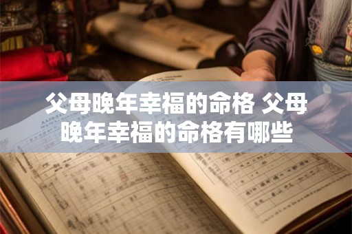 父母晚年幸福的命格 父母晚年幸福的命格有哪些 父母晚年幸福的命格 父母晚年幸福的命格有哪些