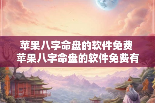 苹果八字命盘的软件免费 苹果八字命盘的软件免费有哪些 苹果八字命盘的软件免费 苹果八字命盘的软件免费有哪些