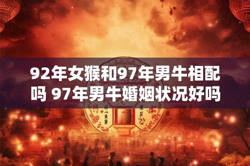 92年女猴和97年男牛相配吗 97年男牛婚姻状况好吗 92年女猴和97年男牛相配吗 97年男牛婚姻状况好吗