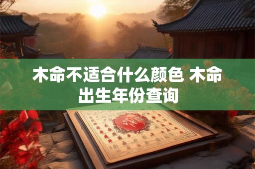 木命不适合什么颜色 木命出生年份查询