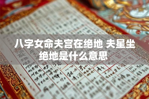 八字女命夫宫在绝地 夫星坐绝地是什么意思 八字女命夫宫在绝地 夫星坐绝地是什么意思