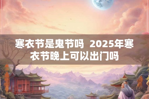 寒衣节是鬼节吗 2025年寒衣节晚上可以出门吗 寒衣节是鬼节吗 2025年寒衣节晚上可以出门吗
