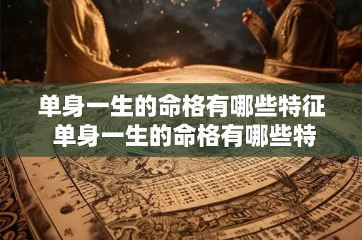 单身一生的命格有哪些特征 单身一生的命格有哪些特征图片 单身一生的命格有哪些特征 单身一生的命格有哪些特征图片