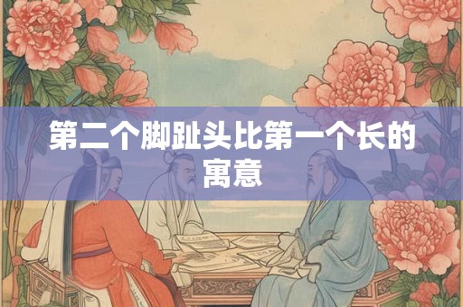 第二个脚趾头比第一个长的寓意 第二个脚趾头比第一个长的寓意