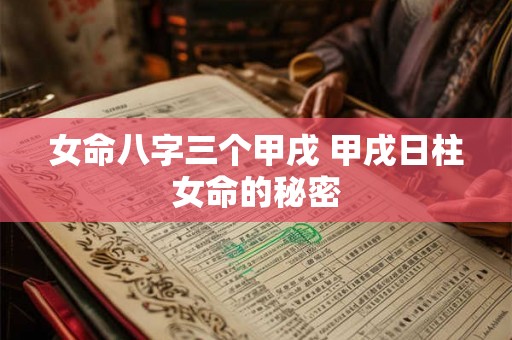 女命八字三个甲戌 甲戌日柱女命的秘密 女命八字三个甲戌 甲戌日柱女命的秘密
