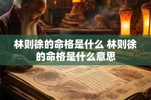 林则徐的命格是什么 林则徐的命格是什么意思 林则徐的命格是什么 林则徐的命格是什么意思