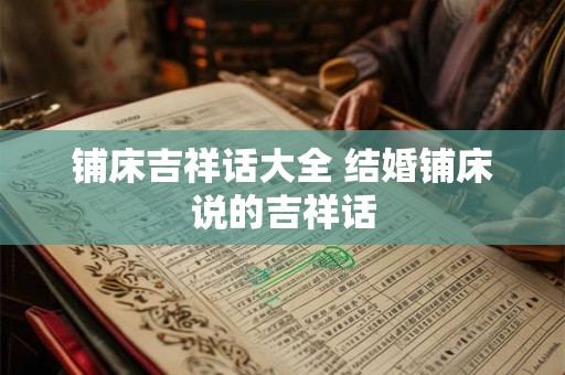 铺床吉祥话大全 结婚铺床说的吉祥话 铺床吉祥话大全 结婚铺床说的吉祥话