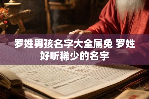 罗姓男孩名字大全属兔 罗姓好听稀少的名字 罗姓男孩名字大全属兔 罗姓好听稀少的名字