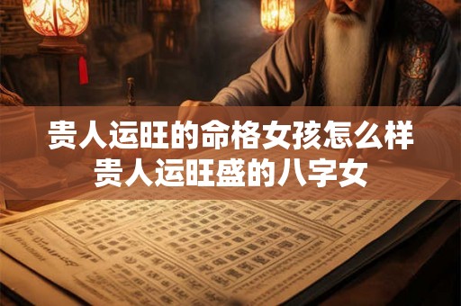 贵人运旺的命格女孩怎么样 贵人运旺盛的八字女 贵人运旺的命格女孩怎么样 贵人运旺盛的八字女