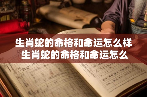 生肖蛇的命格和命运怎么样 生肖蛇的命格和命运怎么样呢 生肖蛇的命格和命运怎么样 生肖蛇的命格和命运怎么样呢