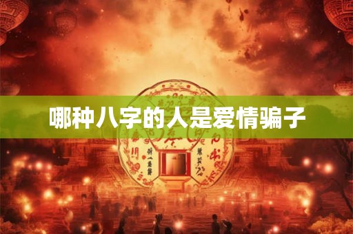 哪种八字的人是爱情骗子 哪种八字的人是爱情骗子