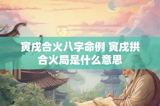 寅戍合火八字命例 寅戌拱合火局是什么意思 寅戍合火八字命例 寅戌拱合火局是什么意思