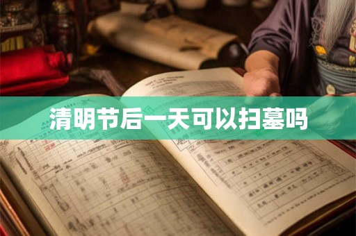 清明节后一天可以扫墓吗 清明节后一天可以扫墓吗