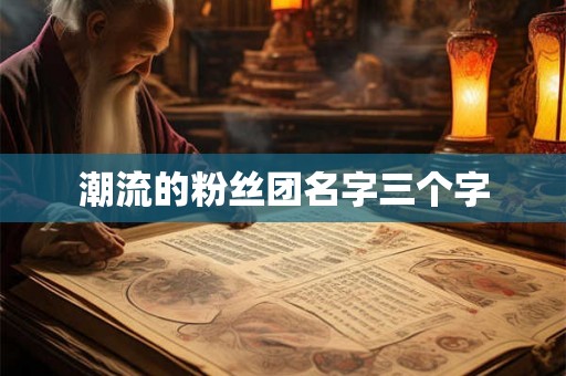 潮流的粉丝团名字三个字 潮流的粉丝团名字三个字