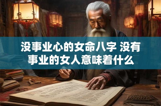 没事业心的女命八字 没有事业的女人意味着什么 没事业心的女命八字 没有事业的女人意味着什么