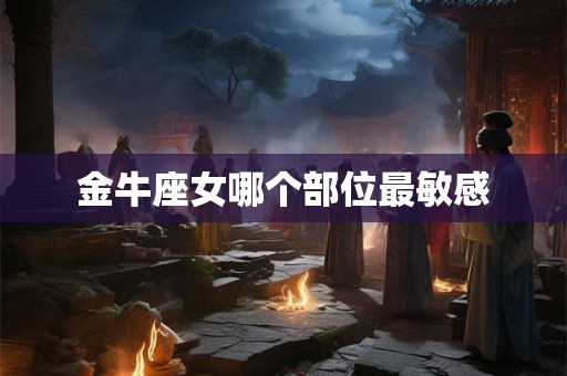 金牛座女哪个部位最敏感 金牛座女哪个部位最敏感
