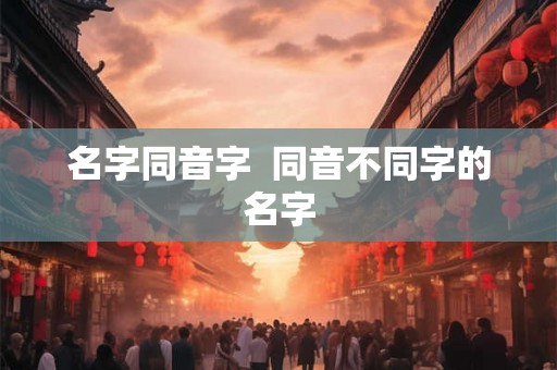 名字同音字 同音不同字的名字 名字同音字 同音不同字的名字