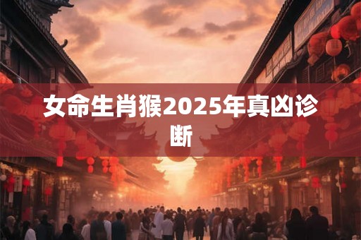 女命生肖猴2025年真凶诊断 女命生肖猴2025年真凶诊断