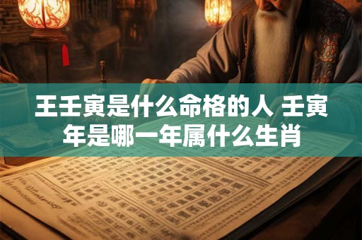 王壬寅是什么命格的人 壬寅年是哪一年属什么生肖 王壬寅是什么命格的人 壬寅年是哪一年属什么生肖