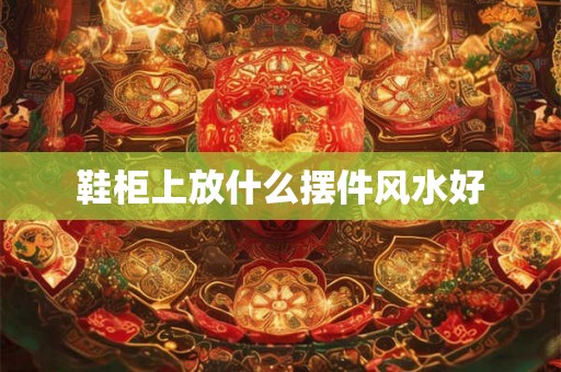 鞋柜上放什么摆件风水好