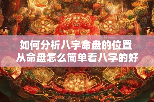 如何分析八字命盘的位置 从命盘怎么简单看八字的好坏 如何分析八字命盘的位置 从命盘怎么简单看八字的好坏