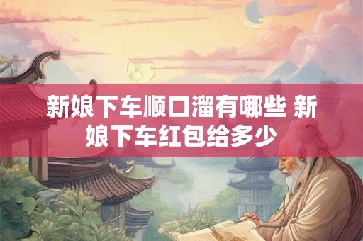 新娘下车顺口溜有哪些 新娘下车红包给多少 新娘下车顺口溜有哪些 新娘下车红包给多少
