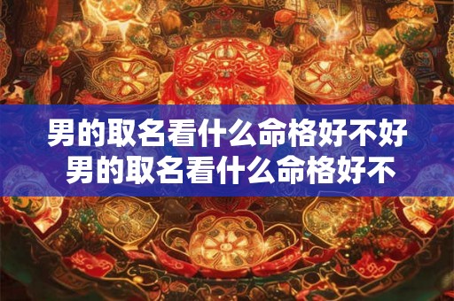 男的取名看什么命格好不好 男的取名看什么命格好不好呢 男的取名看什么命格好不好 男的取名看什么命格好不好呢
