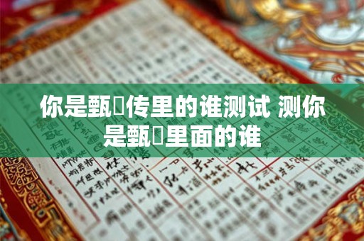 你是甄嬛传里的谁测试 测你是甄嬛里面的谁 你是甄嬛传里的谁测试 测你是甄嬛里面的谁