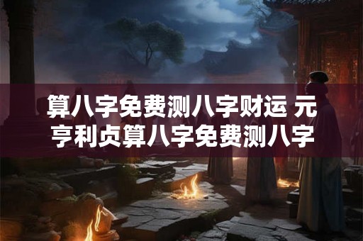 算八字免费测八字财运 元亨利贞算八字免费测八字