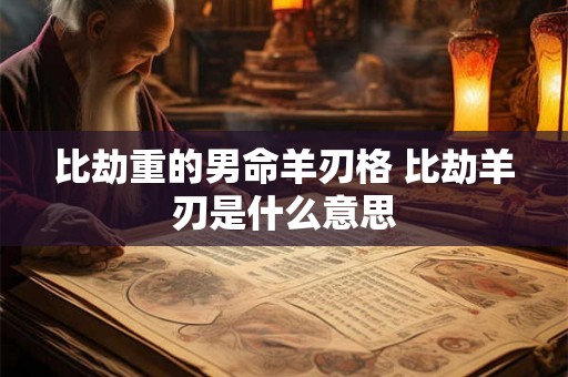 比劫重的男命羊刃格 比劫羊刃是什么意思 比劫重的男命羊刃格 比劫羊刃是什么意思
