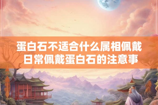蛋白石不适合什么属相佩戴 日常佩戴蛋白石的注意事项 蛋白石不适合什么属相佩戴 日常佩戴蛋白石的注意事项