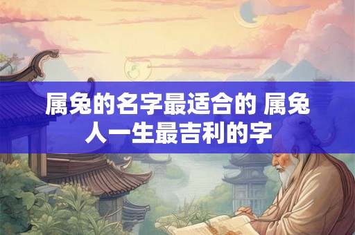 属兔的名字最适合的 属兔人一生最吉利的字 属兔的名字最适合的 属兔人一生最吉利的字