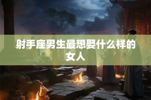 射手座男生最想娶什么样的女人 射手座男生最想娶什么样的女人