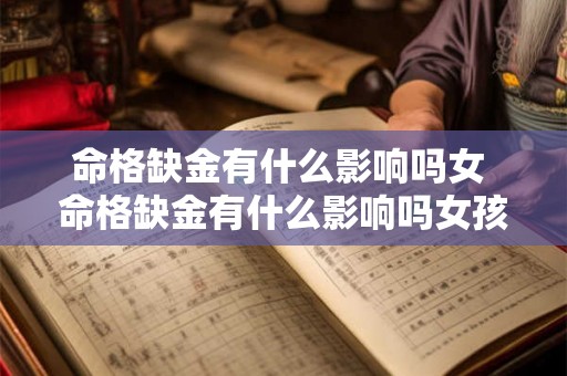命格缺金有什么影响吗女 命格缺金有什么影响吗女孩子 命格缺金有什么影响吗女 命格缺金有什么影响吗女孩子