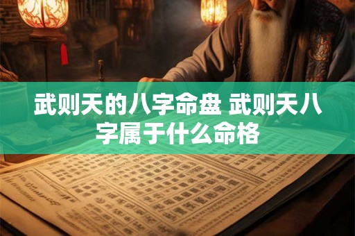 武则天的八字命盘 武则天八字属于什么命格 武则天的八字命盘 武则天八字属于什么命格