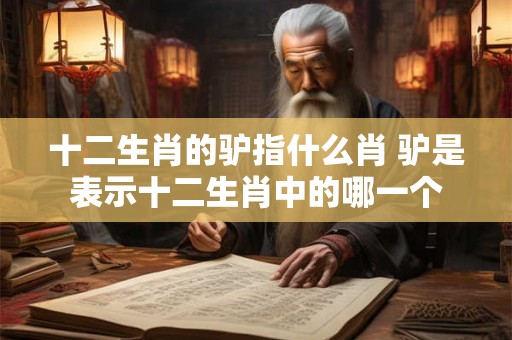 十二生肖的驴指什么肖 驴是表示十二生肖中的哪一个 十二生肖的驴指什么肖 驴是表示十二生肖中的哪一个