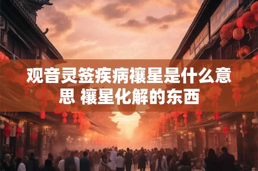 观音灵签疾病禳星是什么意思 禳星化解的东西 观音灵签疾病禳星是什么意思 禳星化解的东西