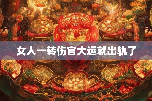 女人一转伤官大运就出轨了 女人一转伤官大运就出轨了