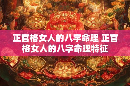 正官格女人的八字命理 正官格女人的八字命理特征 正官格女人的八字命理 正官格女人的八字命理特征
