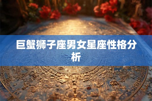 巨蟹狮子座男女星座性格分析 巨蟹狮子座男女星座性格分析