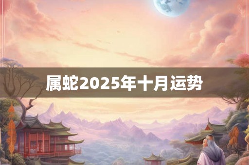 属蛇2025年十月运势 属蛇2025年十月运势