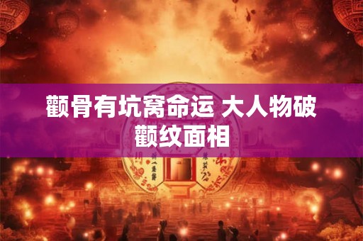 颧骨有坑窝命运 大人物破颧纹面相 颧骨有坑窝命运 大人物破颧纹面相