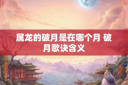 属龙的破月是在哪个月 破月歌诀含义 属龙的破月是在哪个月 破月歌诀含义