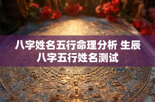 八字姓名五行命理分析 生辰八字五行姓名测试 八字姓名五行命理分析 生辰八字五行姓名测试
