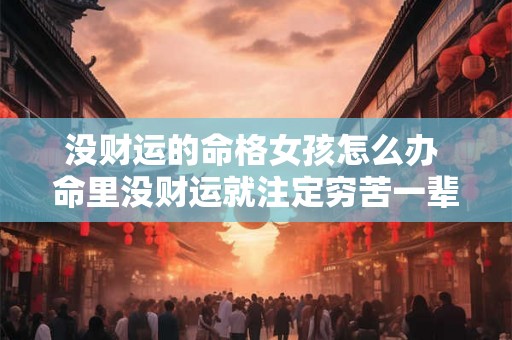 没财运的命格女孩怎么办 命里没财运就注定穷苦一辈子吗 没财运的命格女孩怎么办 命里没财运就注定穷苦一辈子吗